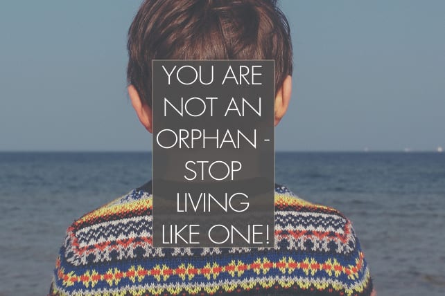 You Are Not An Orphan - Stop Living Like One!