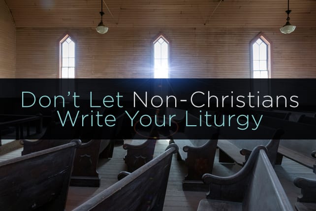 Don’t Let Non-Christians Write Your Liturgy