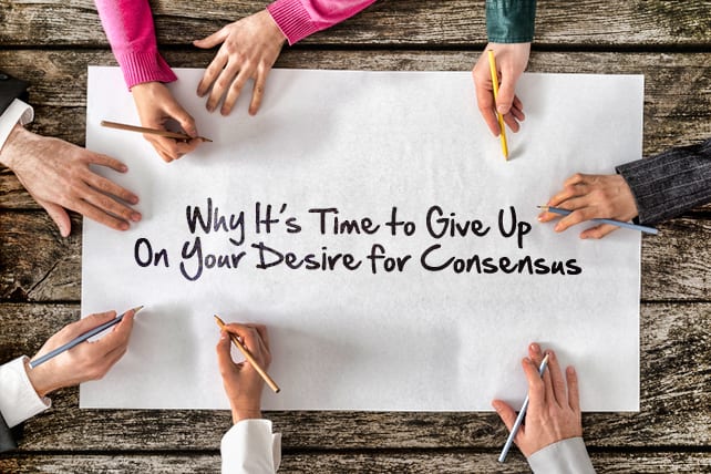 Why It’s Time to Give Up On Your Desire for Consensus