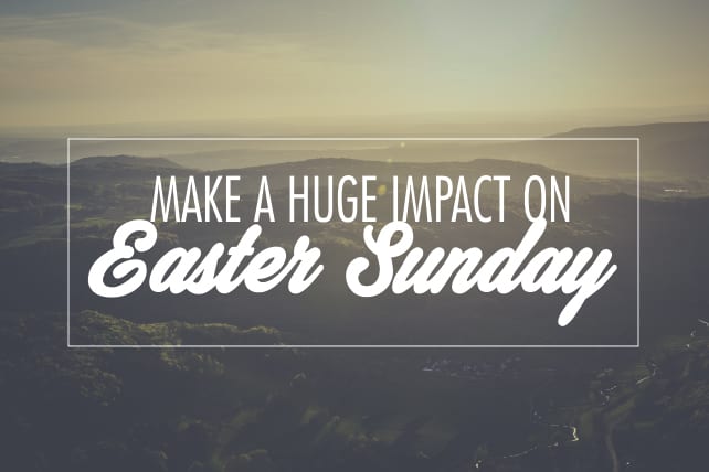 5 Ways to Make a Huge Impact on Easter Sunday