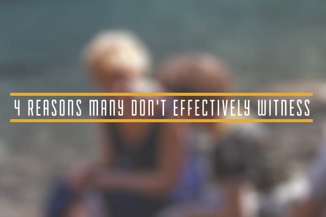 4 Reasons Many Don't Effectively Witness