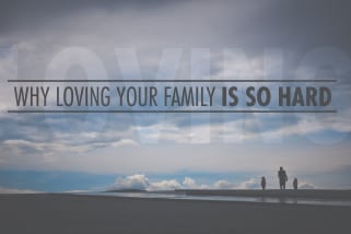 Why Loving Your Family is So Hard