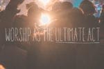 Worship as the Ultimate Act