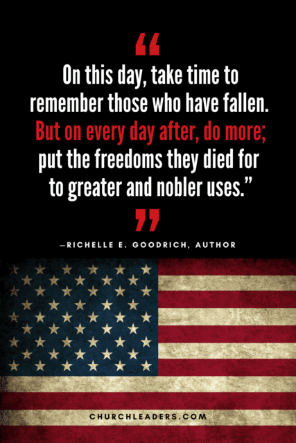memorial day quotes “On this day, take time to remember those who have fallen. But on every day after, do more; put the freedoms they died for to greater and nobler uses.” Richelle E. Goodrich, Author
